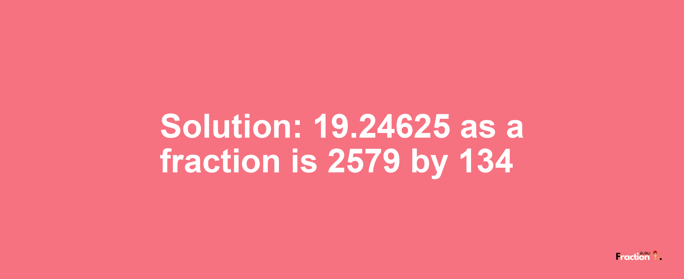 Solution:19.24625 as a fraction is 2579/134